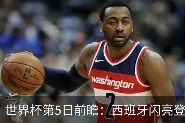 世界杯第5日前瞻：西班牙闪亮登场 伊沙亮相力争开门红